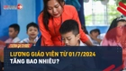 Video: Mức tăng lương cho giáo viên từ 01/7/2024