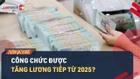 Video: Cán bộ, công chức, viên chức có thể được tăng lương tiếp từ 2025?