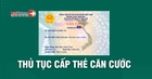 Thủ tục làm thẻ Căn cước từ 01/7/2024: Hồ sơ, trình tự thế nào?