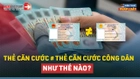 Video: Sự khác biệt giữa thẻ Căn cước và thẻ Căn cước công dân mới nhất