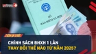 Video: Những thay đổi về BHXH 1 lần năm 2025 bạn nên biết