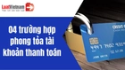 4 trường hợp phong tỏa tài khoản thanh toán