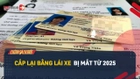 Video: Từ 2025, cấp lại bằng lái xe bị mất như thế nào? Cần chuẩn bị hồ sơ gì?