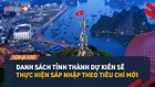 Video: Danh sách tỉnh thành dự kiến sẽ thực hiện sáp nhập theo tiêu chí mới