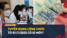 Video: Tuyển dụng công chức từ 01/7/2025 có gì mới?