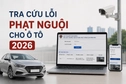 Các cách tra cứu lỗi phạt nguội cho ô tô 2026 nhanh và chính xác