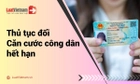 Cập nhật thủ tục đổi Căn cước công dân hết hạn mới nhất