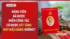Video: Điều kiện xét tặng Huy hiệu Đảng cho đảng viên đã được miễn công tác