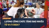 Video: Lương công chức tăng bao nhiêu từ 01/7/2024?