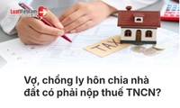 Vợ, chồng ly hôn chia nhà đất có phải nộp thuế TNCN từ 01/7/2026?