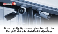 Doanh nghiệp lắp camera tại nơi làm việc cần phải làm gì để không bị phạt đến 70 triệu đồng từ 19/8/2026?