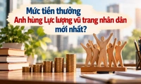 Mức tiền thưởng Anh hùng Lực lượng vũ trang nhân dân mới nhất?