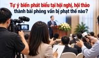 Tự ý biến phát biểu tại hội nghị, hội thảo thành bài phỏng vấn bị phạt thế nào?