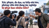 Xúc phạm, đe dọa, uy hiếp nhà báo, phóng viên khi đang tác nghiệp bị phạt bao nhiêu tiền?