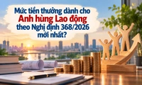 Mức tiền thưởng dành cho Anh hùng Lao động theo Nghị định 368/2026 mới nhất?