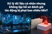 Xử lý dữ liệu cá nhân nhưng không lập hồ sơ đánh giá tác động bị phạt bao nhiêu tiền?