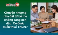 Bố mẹ chồng chuyển nhượng nhà đất cho con dâu có phải nộp thuế TNCN không? [Mới nhất]