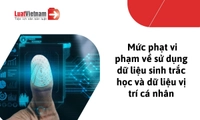 Tổng hợp mức phạt vi phạm về sử dụng dữ liệu sinh trắc học và dữ liệu vị trí cá nhân