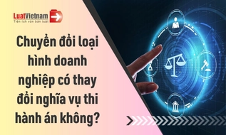 Chuyển đổi loại hình doanh nghiệp có làm thay đổi nghĩa vụ thi hành án?