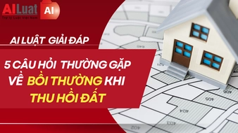 AI Luật giải đáp 5 câu hỏi về bồi thường, hỗ trợ khi Nhà nước thu hồi đất