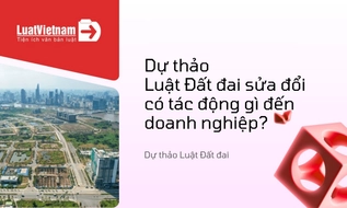 Dự thảo Luật Đất đai sửa đổi có tác động gì đến doanh nghiệp?