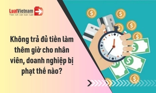 Không trả đủ tiền làm thêm giờ cho nhân viên, doanh nghiệp bị phạt thế nào?