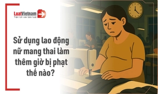 Sử dụng lao động nữ mang thai làm thêm giờ bị phạt thế nào?