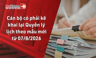 Từ 07/8/2026, cán bộ có phải kê khai lại Quyển lý lịch theo mẫu mới không?