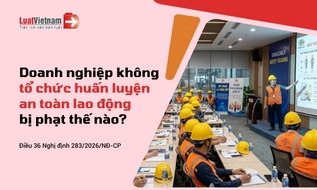 Không tổ chức huấn luyện an toàn, vệ sinh lao động bị xử phạt thế nào?