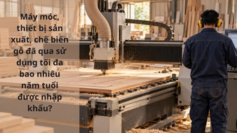 Máy móc, thiết bị sản xuất, chế biến gỗ đã qua sử dụng tối đa bao nhiêu năm tuổi được nhập khẩu?