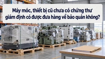 Máy móc, thiết bị cũ chưa có chứng thư giám định có được đưa hàng về bảo quản không?