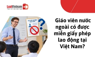 Giáo viên nước ngoài giảng dạy tại Việt Nam có được miễn giấy phép lao động không?