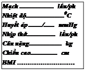 Text Box: Mạch ...................... lần/ph Nhiệt độ.........................0C Huyết áp ........./....... mmHg Nhịp thở................... lần/ph Cân nặng..................... kg Chiều cao.................. cm BMI ……………………… 