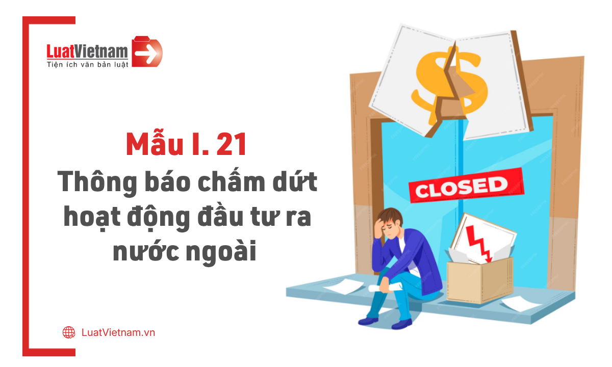Mẫu I.21: Thông báo chấm dứt hoạt động dự án đầu tư ra nước ngoài Mẫu I.21: Thông báo chấm dứt hoạt động dự án đầu tư ra nước ngoài
