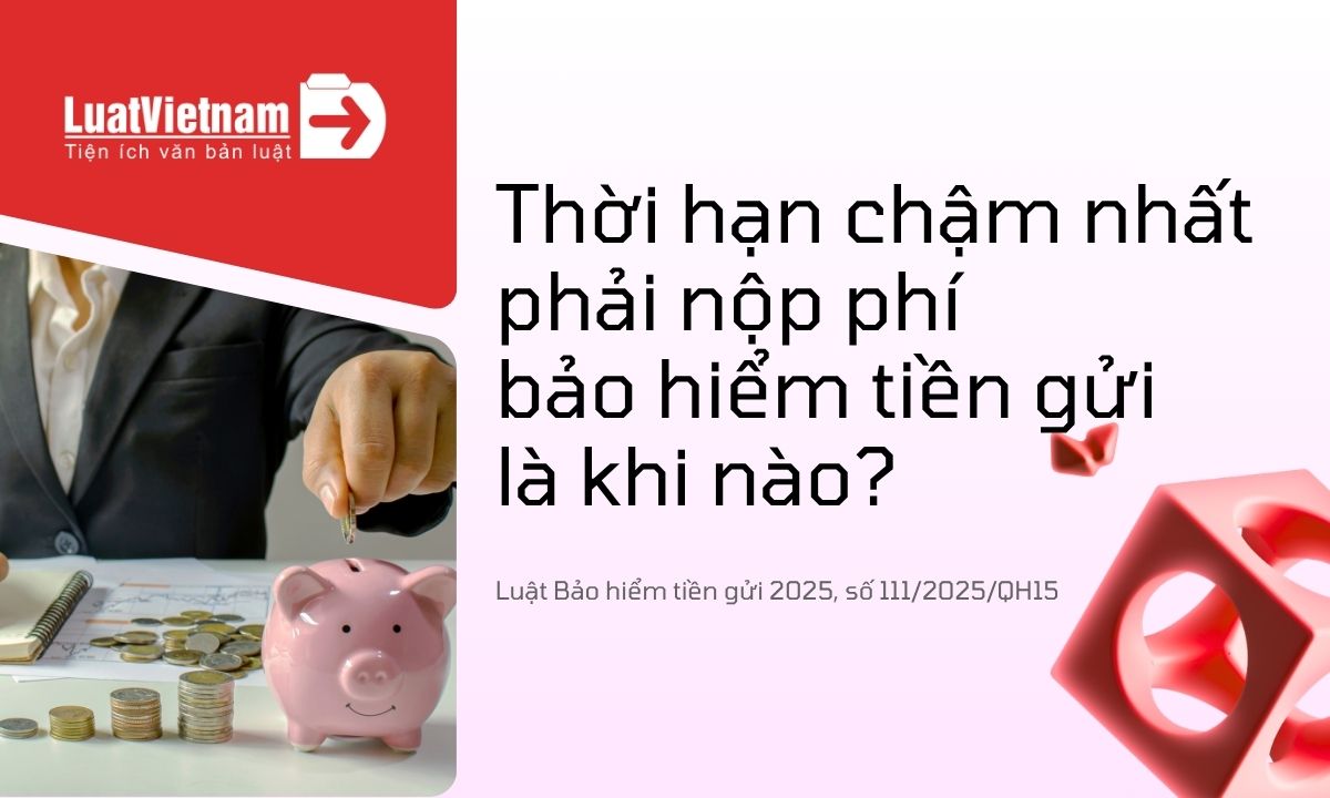 Hạn nộp phí bảo hiểm tiền gửi cho tổ chức bảo hiểm tiền gửi chậm nhất là khi nào? Hạn nộp phí bảo hiểm tiền gửi cho tổ chức bảo hiểm tiền gửi chậm nhất là khi nào?