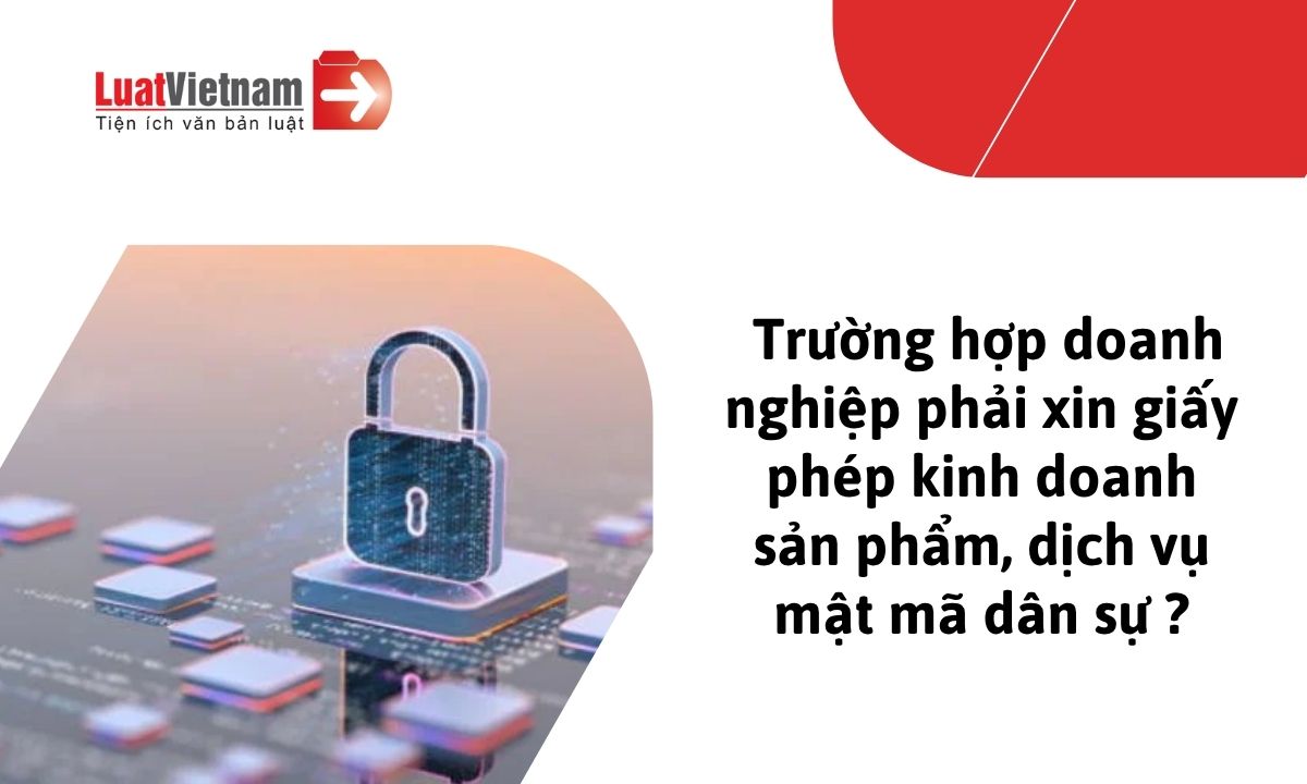 Doanh nghiệp nào phải xin giấy phép kinh doanh sản phẩm, dịch vụ mật mã dân sự từ 01/9/2026? Doanh nghiệp nào phải xin giấy phép kinh doanh sản phẩm, dịch vụ mật mã dân sự từ 01/9/2026?