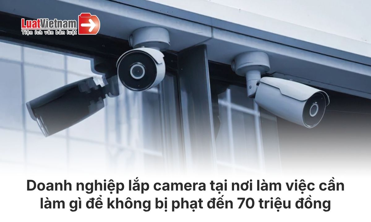 Doanh nghiệp lắp camera tại nơi làm việc cần phải làm gì để không bị phạt đến 70 triệu đồng từ 19/8/2026 Doanh nghiệp lắp camera tại nơi làm việc cần phải làm gì để không bị phạt đến 70 triệu đồng từ 19/8/2026