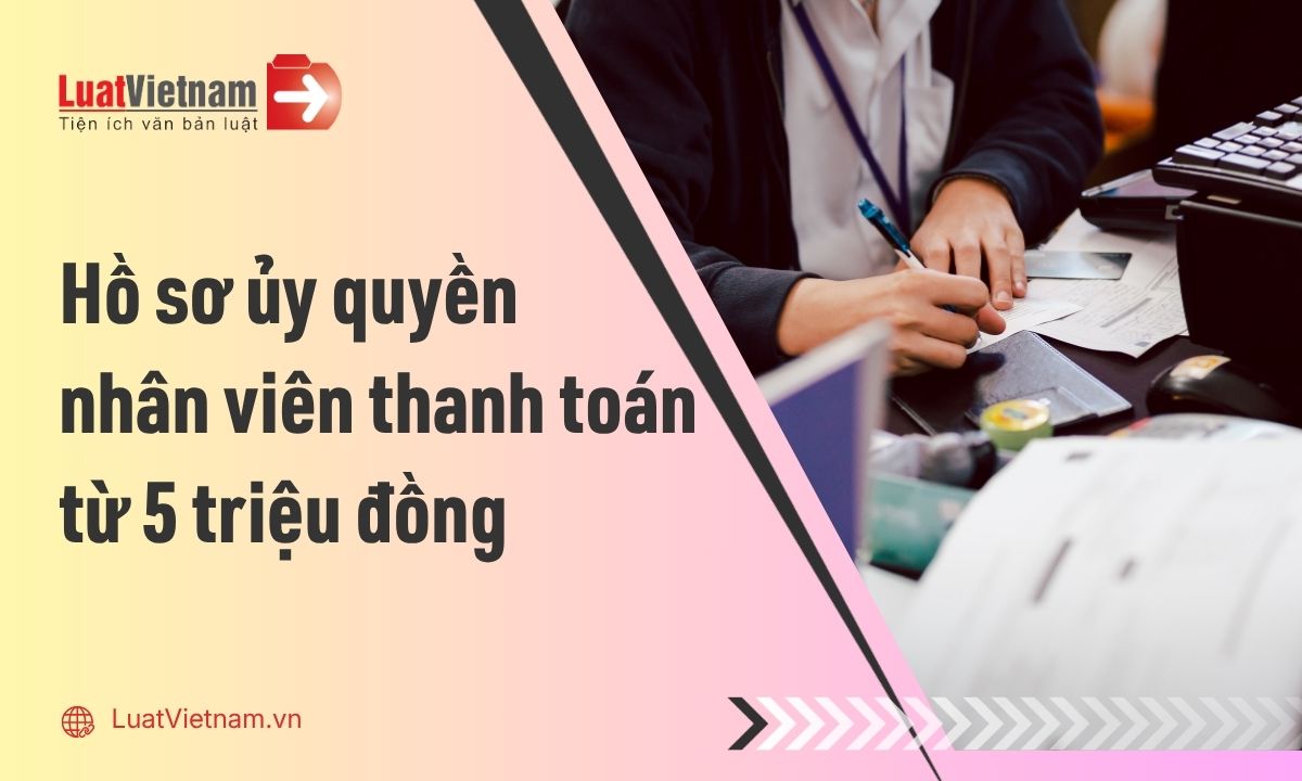 Hồ sơ ủy quyền cho nhân viên thanh toán từ 5 triệu đồng để khấu trừ chi phí Hồ sơ ủy quyền cho nhân viên thanh toán từ 5 triệu đồng để khấu trừ chi phí